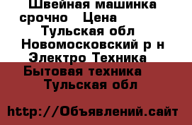 Швейная машинка срочно › Цена ­ 1 200 - Тульская обл., Новомосковский р-н Электро-Техника » Бытовая техника   . Тульская обл.